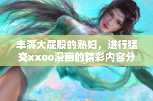 丰满大屁股的**，进行猛交xxoo漫画的精彩内容分享