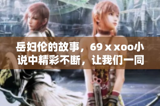 岳妇伦的故事，69ⅹxoo小说中精彩不断，让我们一同探索其中的秘密与情感。