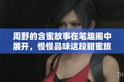 周野的含蜜故事在笔趣阁中展开，慢慢品味这段甜蜜旅程吧