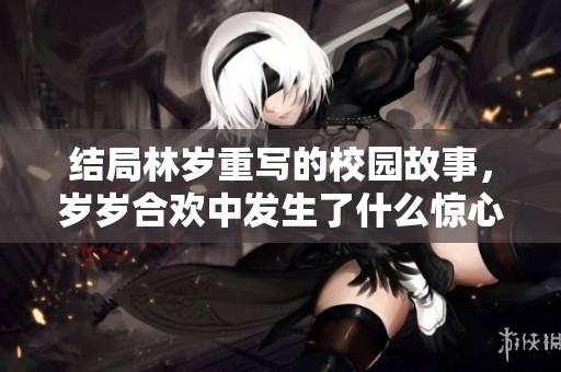 结局林岁重写的校园故事，岁岁合欢中发生了什么惊心动魄的事件呢