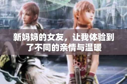 新妈妈的女友，让我体验到了不同的亲情与温暖