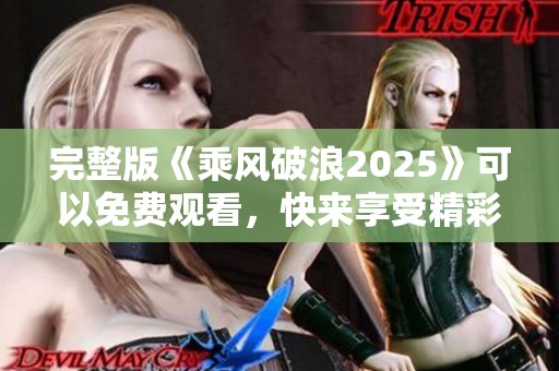 完整版《乘风破浪2025》可以免费观看，快来享受精彩内容吧