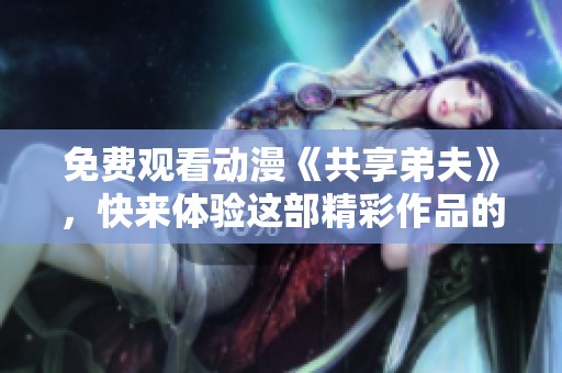 免费观看动漫《共享弟夫》，快来体验这部精彩作品的魅力与乐趣吧