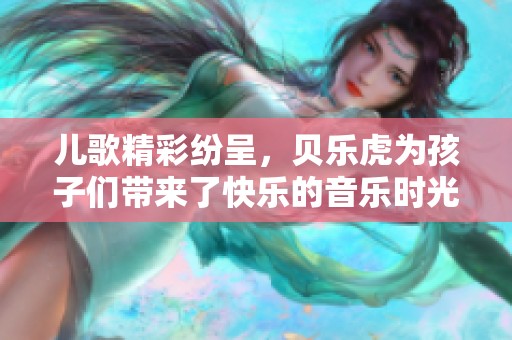 儿歌精彩纷呈，贝乐虎为孩子们带来了快乐的音乐时光