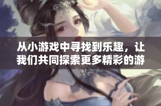 从小游戏中寻找到乐趣，让我们共同探索更多精彩的游戏世界