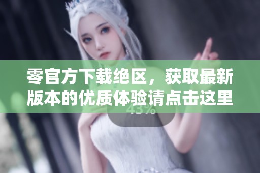 零官方下载绝区，获取最新版本的优质体验请点击这里！