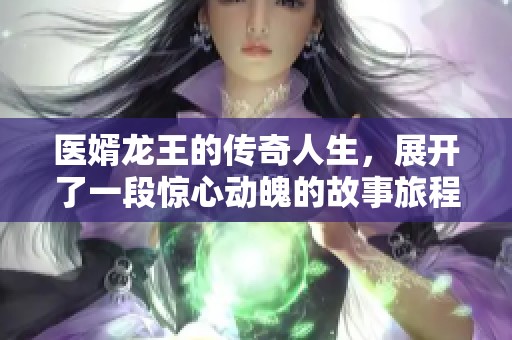 医婿龙王的传奇人生，展开了一段惊心动魄的故事旅程