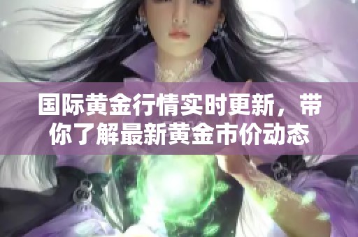 国际黄金行情实时更新，带你了解最新黄金市价动态