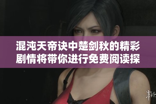 混沌天帝诀中楚剑秋的精彩剧情将带你进行免费阅读探索！