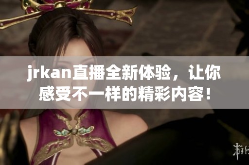 jrkan直播全新体验，让你感受不一样的精彩内容！