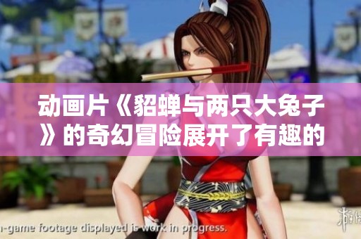 动画片《貂蝉与两只大兔子》的奇幻冒险展开了有趣的故事