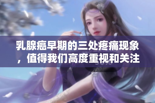乳腺癌早期的三处疼痛现象，值得我们高度重视和关注。