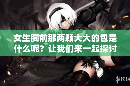 女生胸前那两颗大大的包是什么呢？让我们来一起探讨一下吧