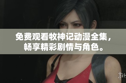 免费观看牧神记动漫全集，畅享精彩剧情与角色。