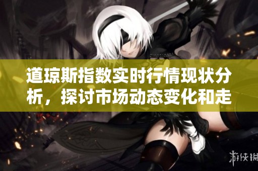 道琼斯指数实时行情现状分析，探讨市场动态变化和走势情况