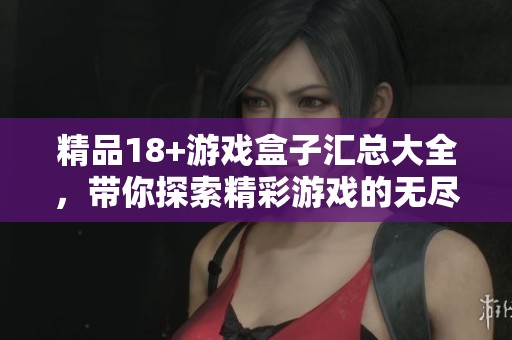 精品18+游戏盒子汇总大全，带你探索精彩游戏的无尽乐趣