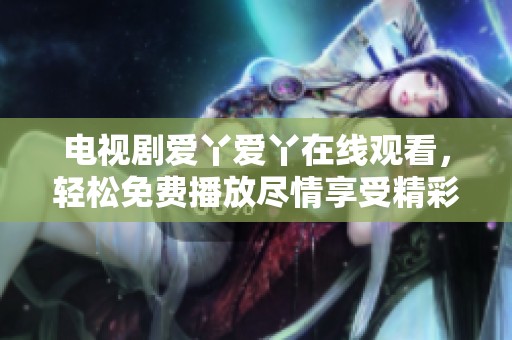 电视剧爱丫爱丫在线观看，轻松免费播放尽情享受精彩内容