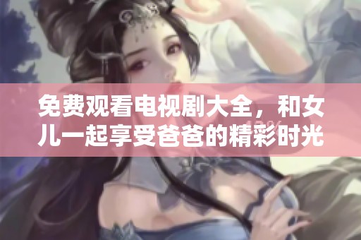 免费观看电视剧大全，和女儿一起享受爸爸的精彩时光