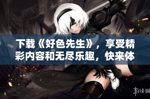 下载《好色先生》，享受精彩内容和无尽乐趣，快来体验吧！