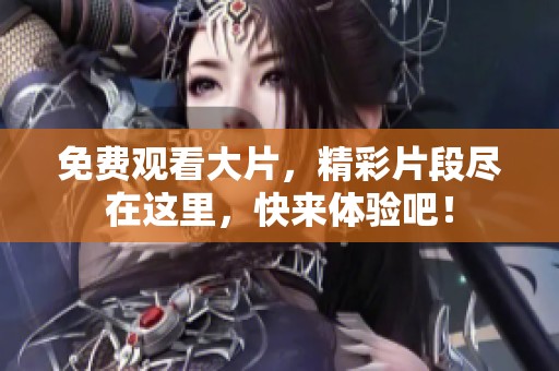 免费观看大片，精彩片段尽在这里，快来体验吧！