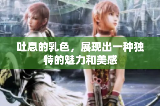 吐息的乳色，展现出一种独特的魅力和美感