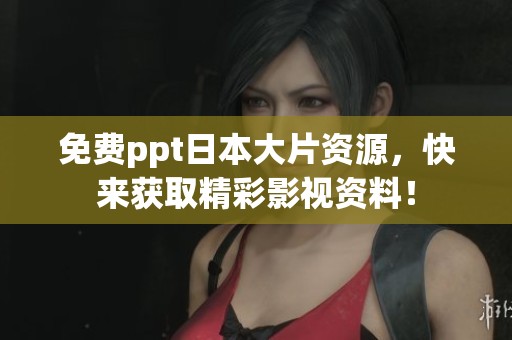 免费ppt日本大片资源，快来获取精彩影视资料！