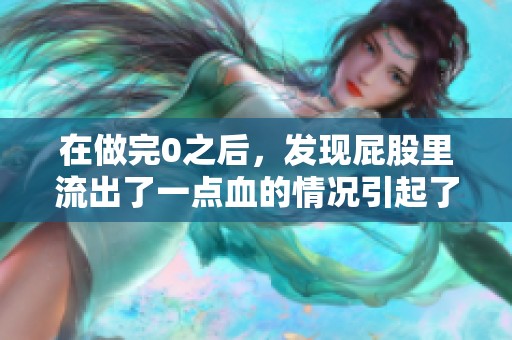 在做完0之后，发现屁股里流出了一点血的情况引起了我的注意。