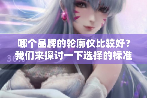 哪个品牌的轮廓仪比较好？我们来探讨一下选择的标准和建议。