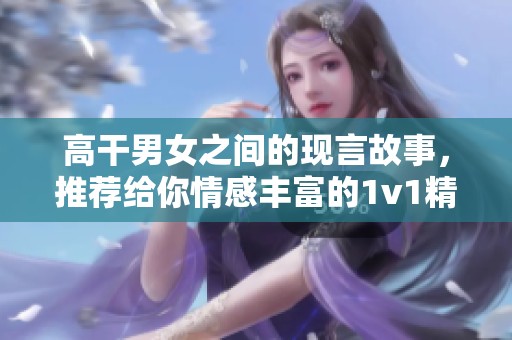 高干男女之间的现言故事，推荐给你情感丰富的1v1精彩小说