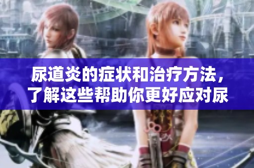 尿道炎的症状和治疗方法，了解这些帮助你更好应对尿道炎问题
