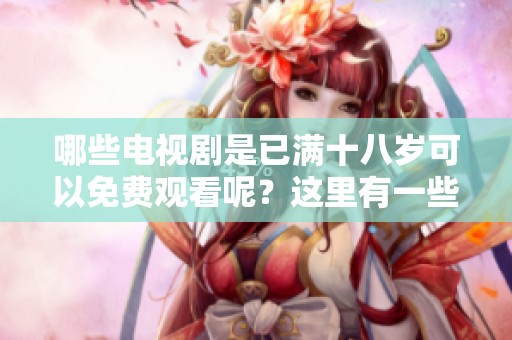 哪些电视剧是已满十八岁可以免费观看呢？这里有一些值得一看的剧集推荐给你。