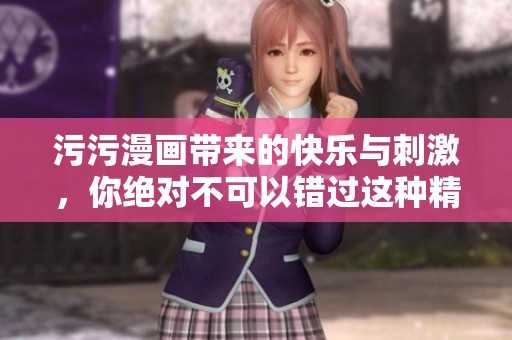 污污漫画带来的快乐与刺激，你绝对不可以错过这种精彩内容