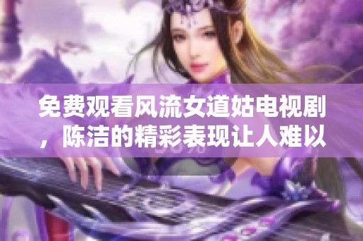 免费观看风流女道姑电视剧，陈洁的精彩表现让人难以忘怀