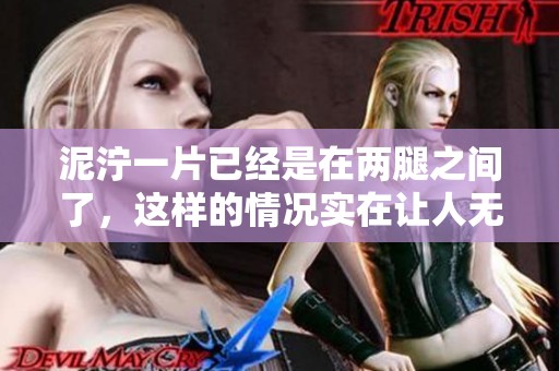 泥泞一片已经是在两腿之间了，这样的情况实在让人无奈。