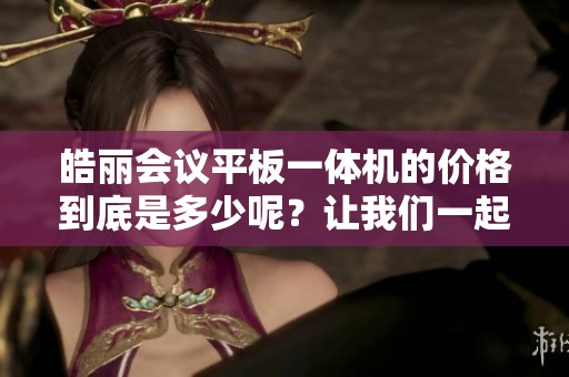 皓丽会议平板一体机的价格到底是多少呢？让我们一起来了解一下吧