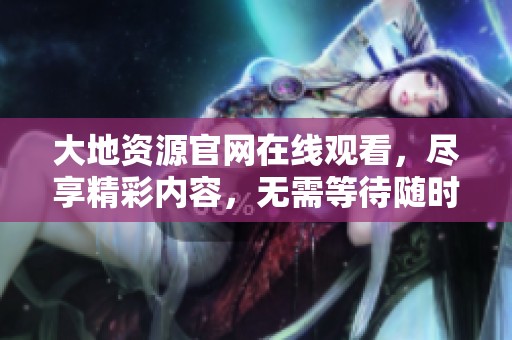 大地资源官网在线观看，尽享精彩内容，无需等待随时观看