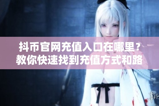 抖币官网充值入口在哪里？教你快速找到充值方式和路径！