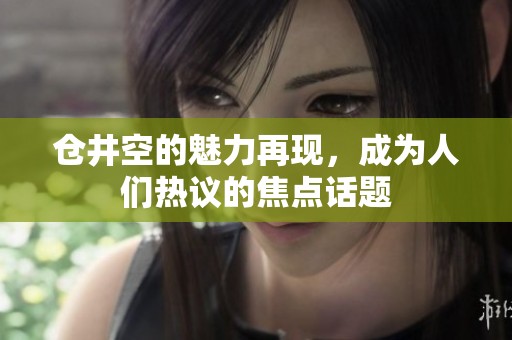 仓井空的魅力再现，成为人们热议的焦点话题