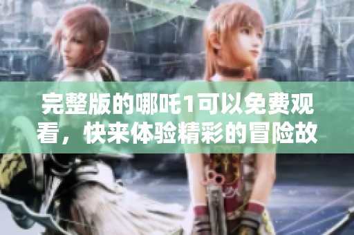 完整版的哪吒1可以免费观看，快来体验精彩的冒险故事吧
