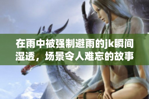 在雨中被强制避雨的jk瞬间湿透，场景令人难忘的故事展开