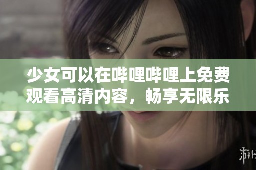 少女可以在哔哩哔哩上免费观看高清内容，畅享无限乐趣