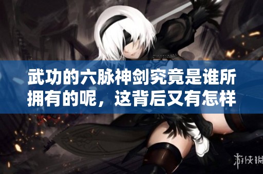 武功的六脉神剑究竟是谁所拥有的呢，这背后又有怎样的故事呢