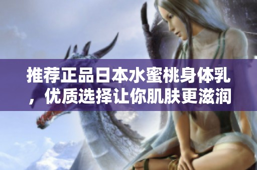 推荐正品日本水蜜桃身体乳，优质选择让你肌肤更滋润