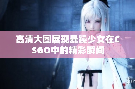 高清大图展现暴躁少女在CSGO中的精彩瞬间