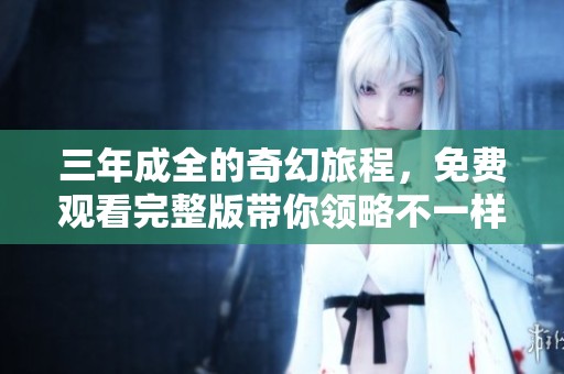 三年成全的奇幻旅程，免费观看完整版带你领略不一样的精彩