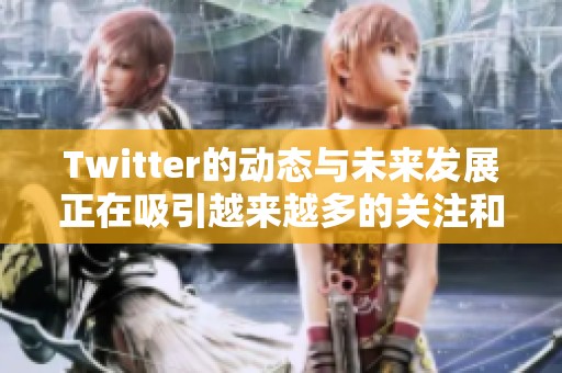 Twitter的动态与未来发展正在吸引越来越多的关注和讨论