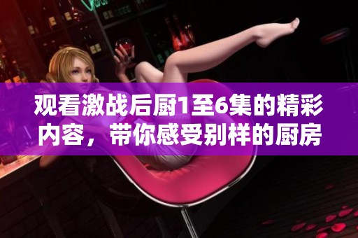 观看激战后厨1至6集的精彩内容，带你感受别样的厨房对决！