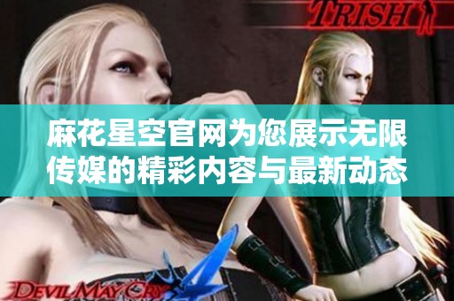 麻花星空官网为您展示无限传媒的精彩内容与最新动态