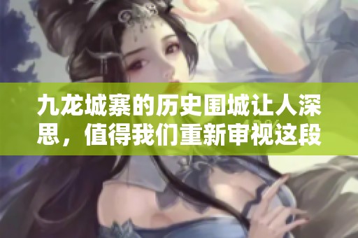 九龙城寨的历史围城让人深思，值得我们重新审视这段往事。