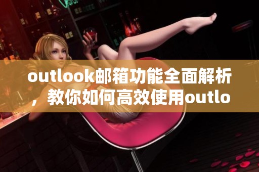 outlook邮箱功能全面解析，教你如何高效使用outlook邮箱进行管理